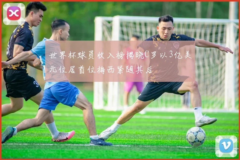 世界杯球员收入榜揭晓C罗以3亿美元位居首位梅西紧随其后