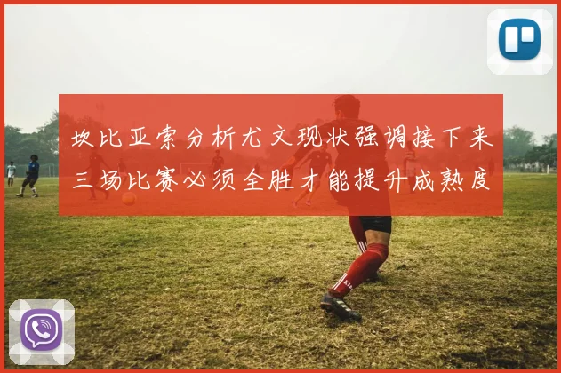 坎比亚索分析尤文现状强调接下来三场比赛必须全胜才能提升成熟度