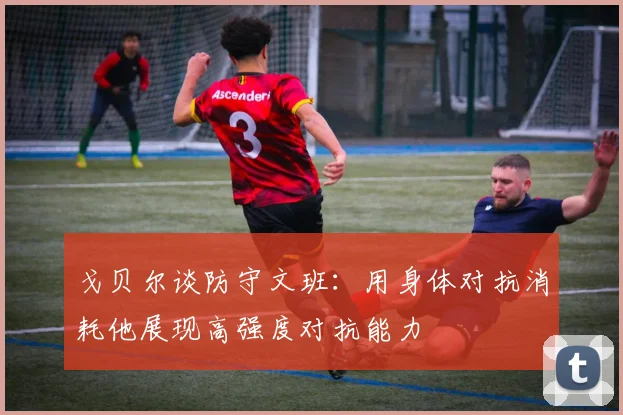 戈贝尔谈防守文班：用身体对抗消耗他展现高强度对抗能力