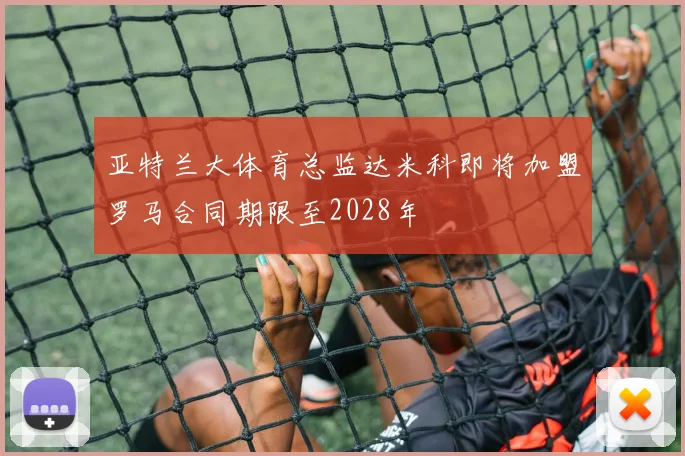 亚特兰大体育总监达米科即将加盟罗马合同期限至2028年
