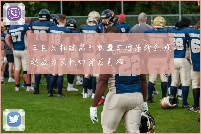 三巨头相继离开联盟却迎来新生崛起成为笑柄的背后真相