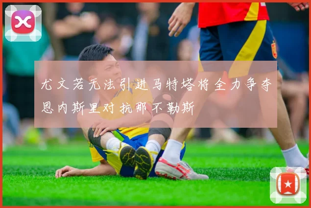 尤文若无法引进马特塔将全力争夺恩内斯里对抗那不勒斯