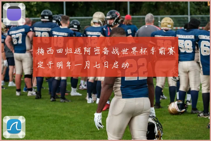 梅西回归迈阿密备战世界杯季前赛定于明年一月七日启动