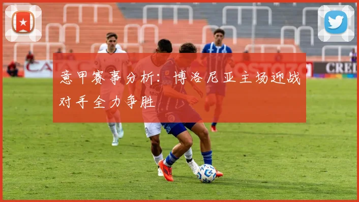 意甲赛事分析：博洛尼亚主场迎战对手全力争胜