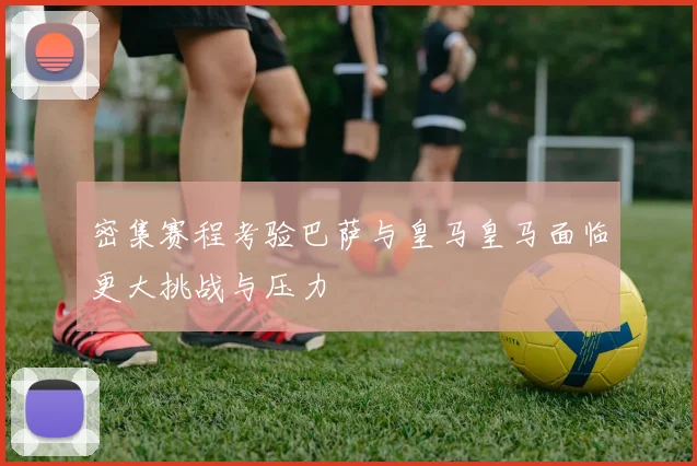 密集赛程考验巴萨与皇马皇马面临更大挑战与压力