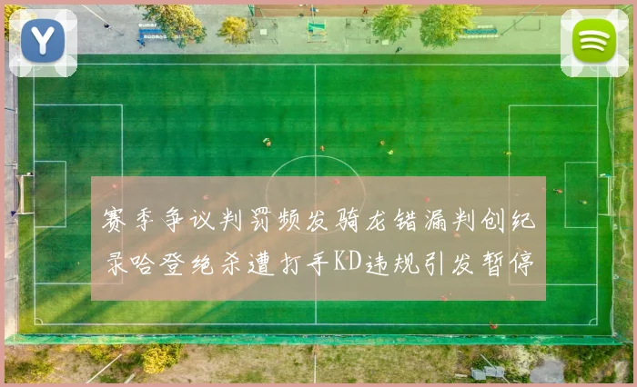 赛季争议判罚频发骑龙错漏判创纪录哈登绝杀遭打手KD违规引发暂停风波