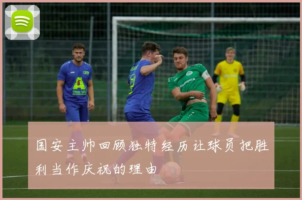 国安主帅回顾独特经历让球员把胜利当作庆祝的理由