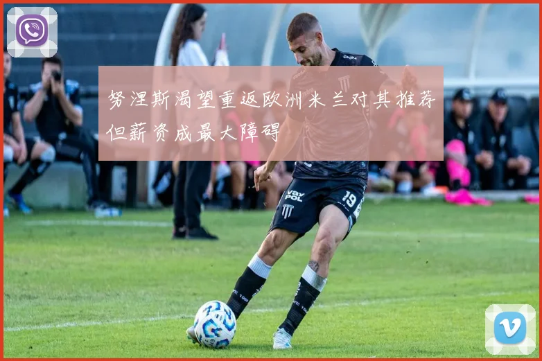 努涅斯渴望重返欧洲米兰对其推荐但薪资成最大障碍