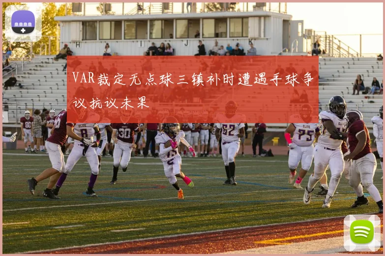 VAR裁定无点球三镇补时遭遇手球争议抗议未果