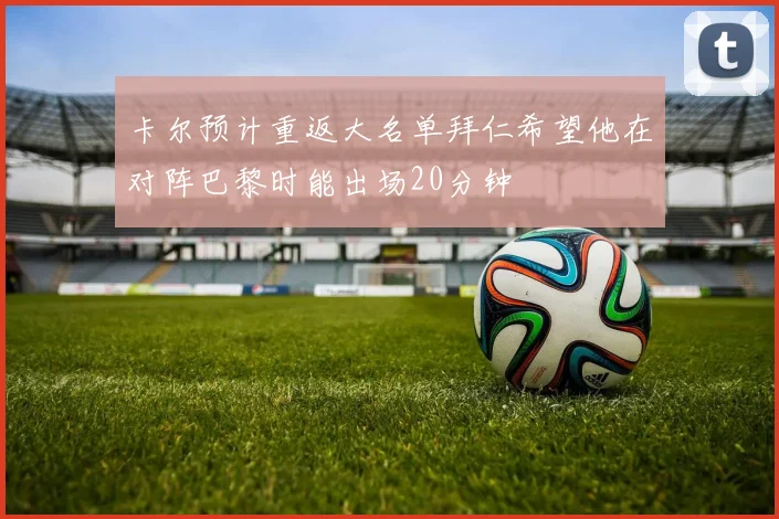 卡尔预计重返大名单拜仁希望他在对阵巴黎时能出场20分钟