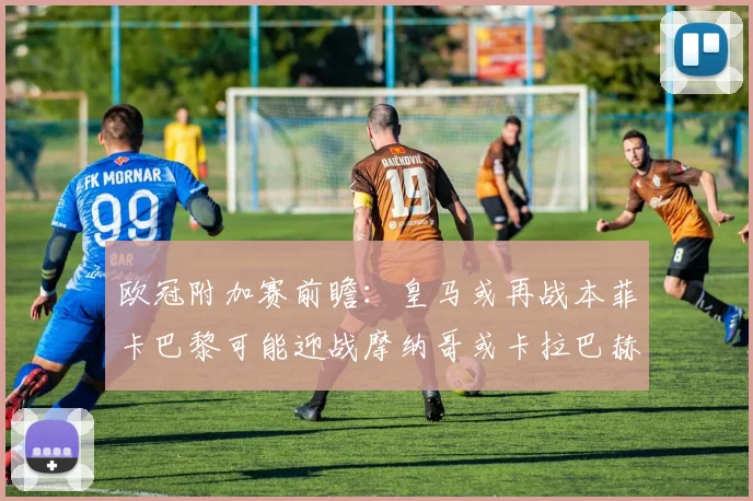 欧冠附加赛前瞻：皇马或再战本菲卡巴黎可能迎战摩纳哥或卡拉巴赫