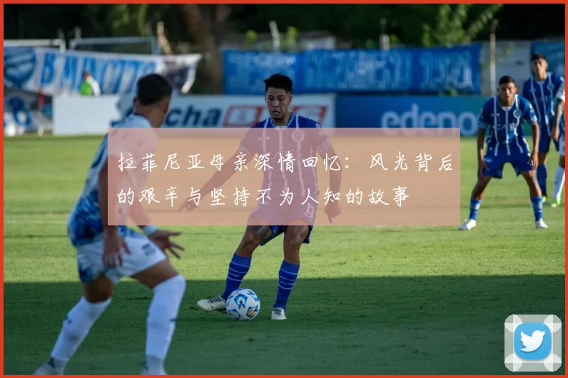 拉菲尼亚母亲深情回忆：风光背后的艰辛与坚持不为人知的故事