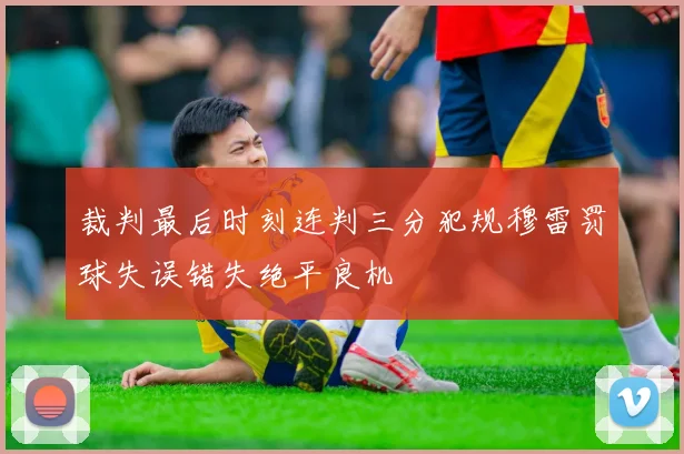 裁判最后时刻连判三分犯规穆雷罚球失误错失绝平良机