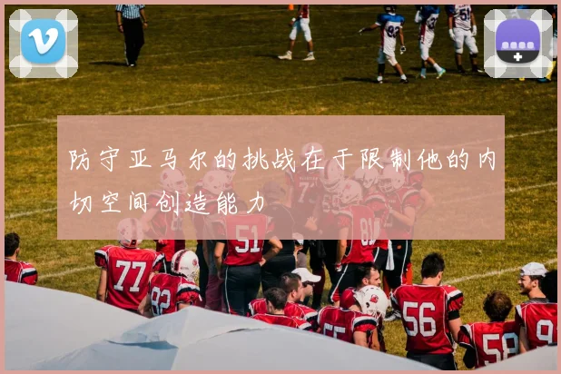 防守亚马尔的挑战在于限制他的内切空间创造能力