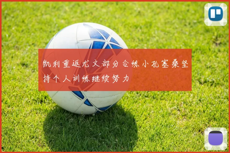 凯利重返尤文部分合练小孔塞桑坚持个人训练继续努力