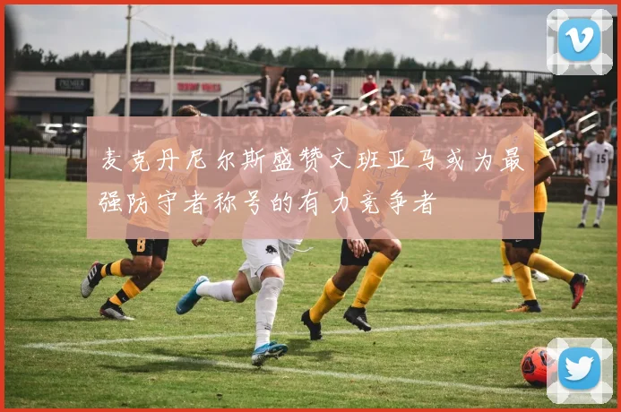 麦克丹尼尔斯盛赞文班亚马或为最强防守者称号的有力竞争者