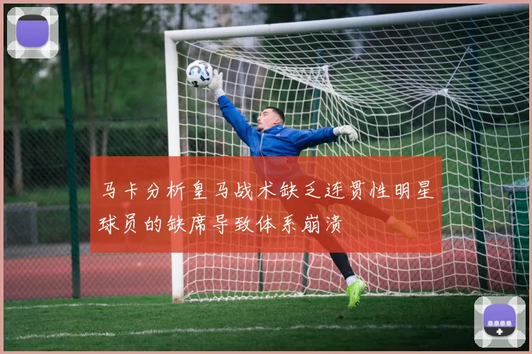 马卡分析皇马战术缺乏连贯性明星球员的缺席导致体系崩溃