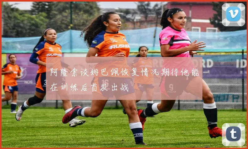阿隆索谈姆巴佩恢复情况期待他能在训练后首发出战