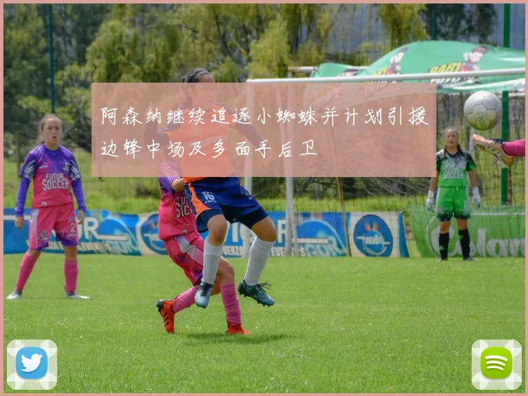 阿森纳继续追逐小蜘蛛并计划引援边锋中场及多面手后卫