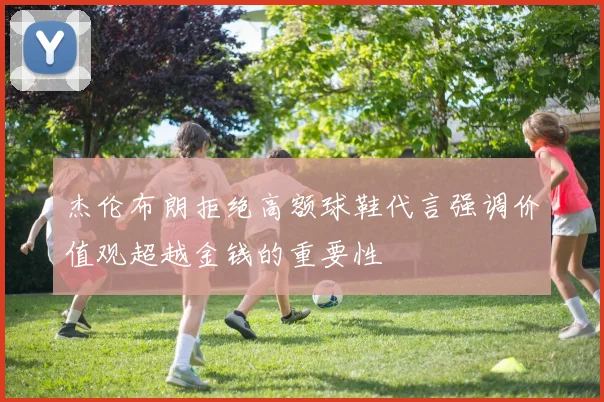 杰伦布朗拒绝高额球鞋代言强调价值观超越金钱的重要性