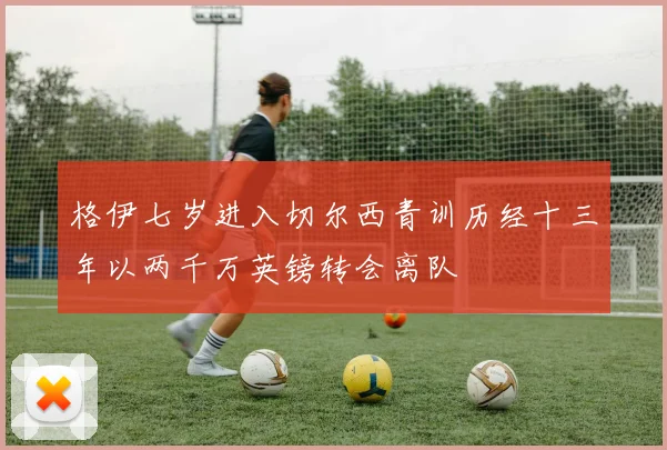 格伊七岁进入切尔西青训历经十三年以两千万英镑转会离队