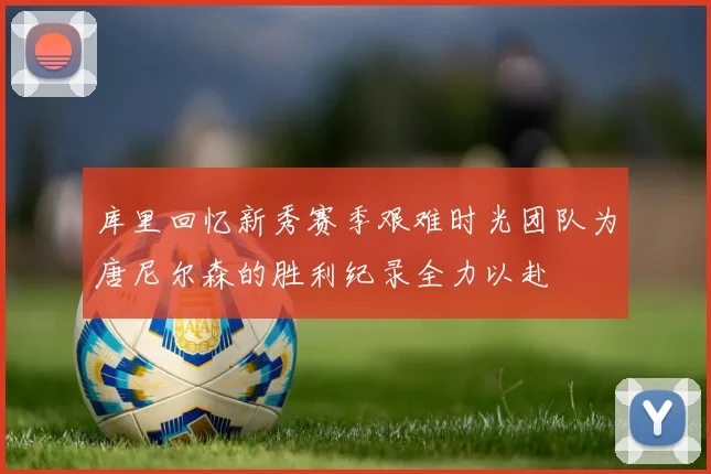 库里回忆新秀赛季艰难时光团队为唐尼尔森的胜利纪录全力以赴