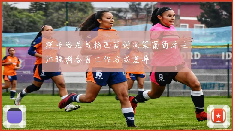 斯卡洛尼与梅西商讨决策葡萄牙主帅强调各自工作方式差异