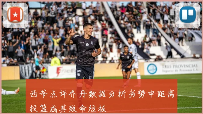西爷点评乔丹数据分析劣势中距离投篮成其致命短板