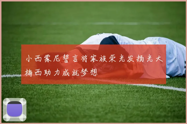 小西蒙尼誓言将家族荣光发扬光大梅西助力成就梦想
