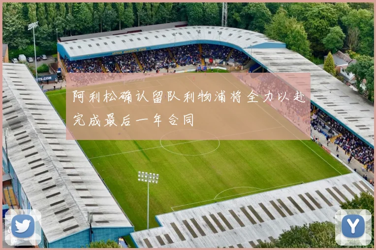 阿利松确认留队利物浦将全力以赴完成最后一年合同