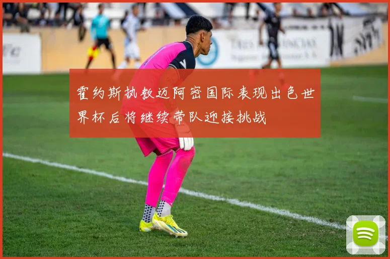 霍约斯执教迈阿密国际表现出色世界杯后将继续带队迎接挑战
