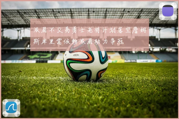 浓眉不交易勇士老将计划落空詹姆斯库里需依赖浓眉助力争冠