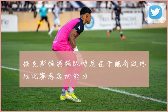 福克斯强调强队特质在于能有效终结比赛悬念的能力